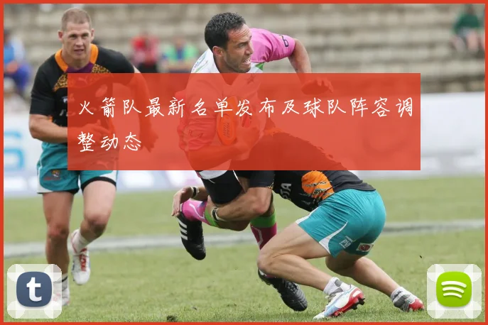 火箭队最新名单发布及球队阵容调整动态